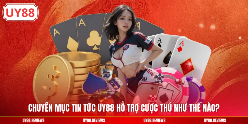 Chuyên mục tin tức UY88 hỗ trợ cược thủ như thế nào?