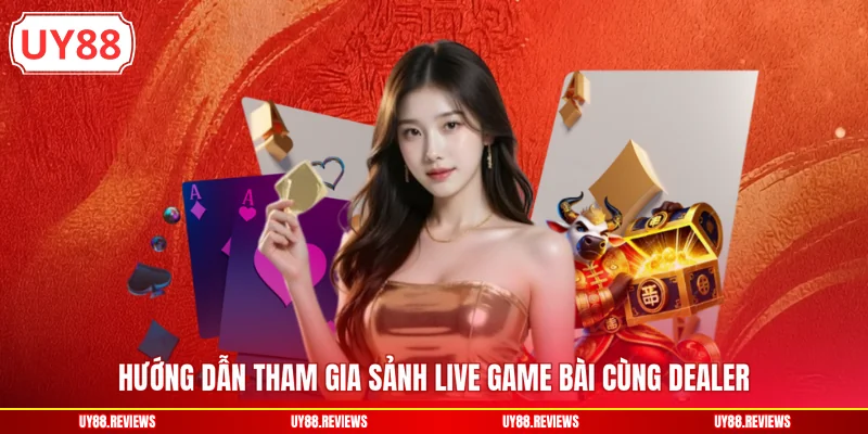 Hướng dẫn tham gia sảnh live game bài cùng Dealer